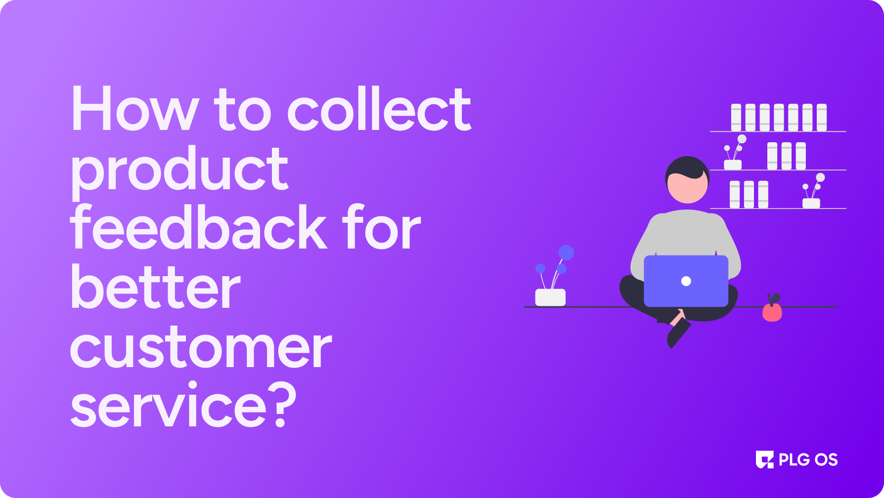 How to collect product feedback for better customer ser...